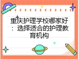 重庆护理学校哪家好：选择适合的护理教育机构