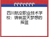 四川航空职业技术学校：铸就蓝天梦想的摇篮