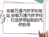 安徽万通汽修学校地址,安徽万通汽修学校：打造梦想起航的汽修航母