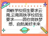 高铁学校招生要求云南,云南高铁学校招生要求——圆你高铁梦想，启航美好未来