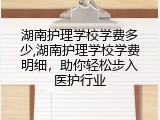 湖南护理学校学费多少,湖南护理学校学费明细，助你轻松步入医护行业