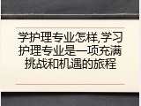 学护理专业怎样,学习护理专业是一项充满挑战和机遇的旅程