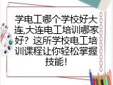 学电工哪个学校好大连,大连电工培训哪家好？这所学校电工培训课程让你轻松掌握技能！