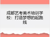 成都艺考美术培训学校：打造梦想的起跑线