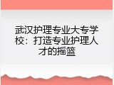 武汉护理专业大专学校：打造专业护理人才的摇篮