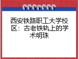 西安铁路职工大学校区：古老铁轨上的学术明珠