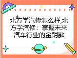北方学汽修怎么样,北方学汽修：掌握未来汽车行业的金钥匙