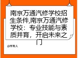 南京万通汽修学校招生条件,南京万通汽修学校：专业技能与素质并育，开启未来之门