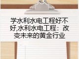 学水利水电工程好不好,水利水电工程：改变未来的黄金行业