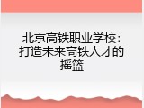 北京高铁职业学校：打造未来高铁人才的摇篮
