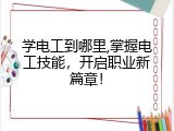 学电工到哪里,掌握电工技能，开启职业新篇章！