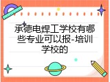 承德电焊工学校有哪些专业可以报-培训学校的