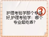 护理考验学那个专业好,护理考验学：哪个专业最吃香？