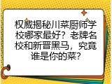 权威揭秘川菜厨师学校哪家最好？老牌名校和新晋黑马，究竟谁是你的菜？