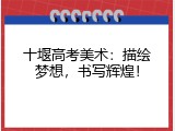 十堰高考美术：描绘梦想，书写辉煌！