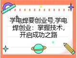 学电焊要创业号,学电焊创业：掌握技术，开启成功之路