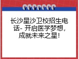 长沙星沙卫校招生电话- 开启医学梦想，成就未来之星！