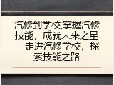 汽修到学校,掌握汽修技能，成就未来之星 - 走进汽修学校，探索技能之路