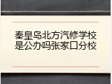 秦皇岛北方汽修学校是公办吗张家口分校