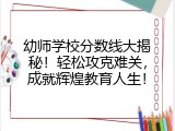 幼师学校分数线大揭秘！轻松攻克难关，成就辉煌教育人生！