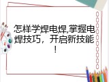 怎样学焊电焊,掌握电焊技巧，开启新技能！