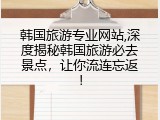韩国旅游专业网站,深度揭秘韩国旅游必去景点，让你流连忘返！