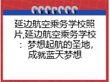 延边航空乘务学校照片,延边航空乘务学校：梦想起航的圣地，成就蓝天梦想