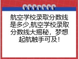 航空学校录取分数线是多少,航空学校录取分数线大揭秘，梦想起航触手可及！