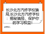 长沙北方汽修学校骗局,长沙北方汽修学校：揭秘骗局，保护你的学习权益！