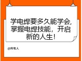学电焊要多久能学会,掌握电焊技能，开启新的人生！