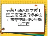 云南万通汽修学校工资,云南万通汽修学校：根据技能和经验确定工资
