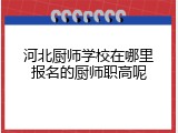 河北厨师学校在哪里报名的厨师职高呢