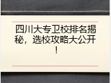 四川大专卫校排名揭秘，选校攻略大公开！
