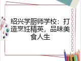 绍兴学厨师学校：打造烹饪精英，品味美食人生
