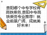 贵阳哪个中专学校有高铁乘务,贵阳中专高铁乘务专业推荐！就业前景广阔，成就美好未来！