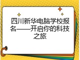 四川新华电脑学校报名——开启你的科技之旅