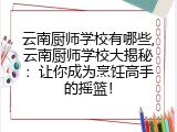 云南厨师学校有哪些,云南厨师学校大揭秘：让你成为烹饪高手的摇篮！