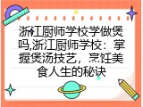 浙江厨师学校学做煲吗,浙江厨师学校：掌握煲汤技艺，烹饪美食人生的秘诀