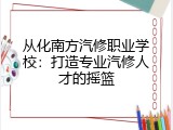 从化南方汽修职业学校：打造专业汽修人才的摇篮