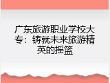 广东旅游职业学校大专：铸就未来旅游精英的摇篮