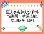 重庆学电脑办公软件培训班：掌握技能，实现职场飞跃！