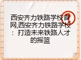 西安齐力铁路学校官网,西安齐力铁路学校：打造未来铁路人才的摇篮