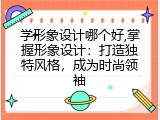 学形象设计哪个好,掌握形象设计：打造独特风格，成为时尚领袖
