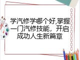 学汽修学哪个好,掌握一门汽修技能，开启成功人生新篇章