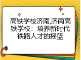高铁学校济南,济南高铁学校：培养新时代铁路人才的摇篮