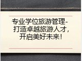 专业学位旅游管理- 打造卓越旅游人才，开启美好未来！