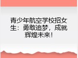 青少年航空学校招女生：勇敢追梦，成就辉煌未来！