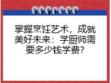 掌握烹饪艺术，成就美好未来：学厨师需要多少钱学费？