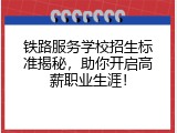 铁路服务学校招生标准揭秘，助你开启高薪职业生涯！