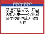 掌握烹饪技巧，开启美好人生——常州厨师学校助你成为烹饪大师